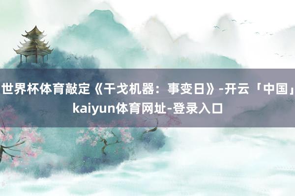 世界杯体育敲定《干戈机器：事变日》-开云「中国」kaiyun体育网址-登录入口