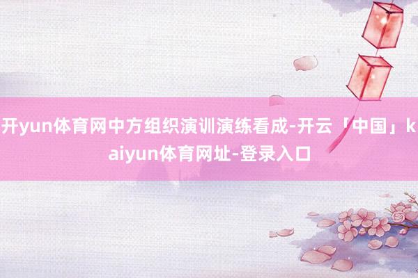 开yun体育网中方组织演训演练看成-开云「中国」kaiyun体育网址-登录入口
