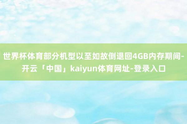 世界杯体育部分机型以至如故倒退回4GB内存期间-开云「中国」kaiyun体育网址-登录入口