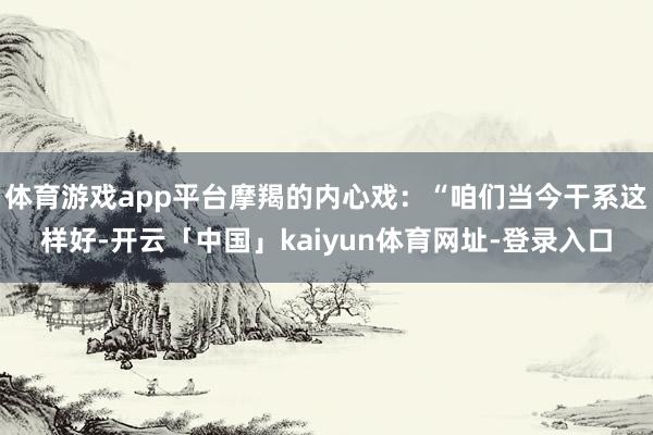 体育游戏app平台摩羯的内心戏：“咱们当今干系这样好-开云「中国」kaiyun体育网址-登录入口
