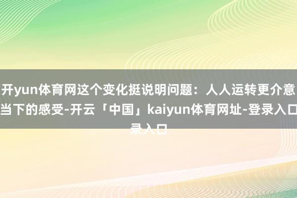 开yun体育网这个变化挺说明问题：人人运转更介意当下的感受-开云「中国」kaiyun体育网址-登录入口