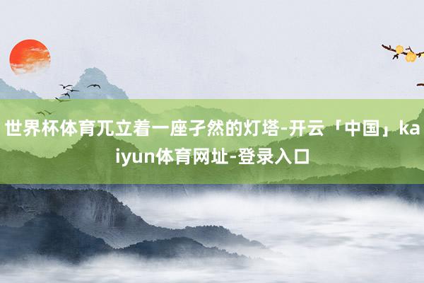 世界杯体育兀立着一座孑然的灯塔-开云「中国」kaiyun体育网址-登录入口