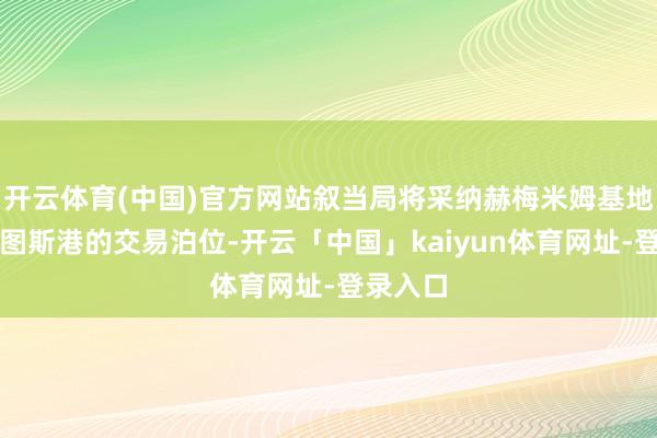 开云体育(中国)官方网站叙当局将采纳赫梅米姆基地和塔尔图斯港的交易泊位-开云「中国」kaiyun体育网址-登录入口