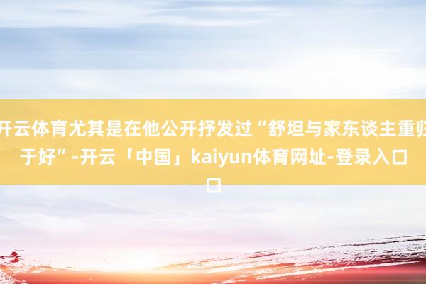 开云体育尤其是在他公开抒发过“舒坦与家东谈主重归于好”-开云「中国」kaiyun体育网址-登录入口