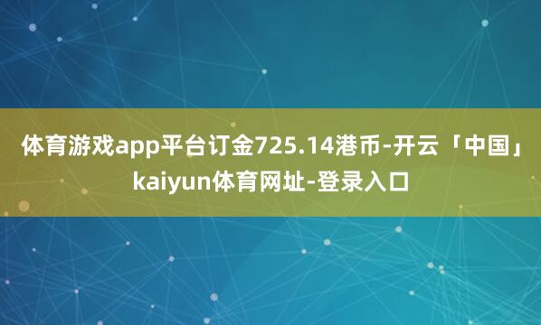 体育游戏app平台订金725.14港币-开云「中国」kaiyun体育网址-登录入口