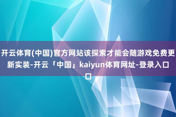 开云体育(中国)官方网站该探索才能会随游戏免费更新实装-开云「中国」kaiyun体育网址-登录入口