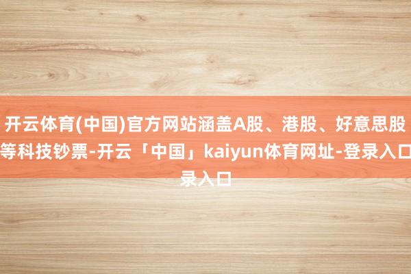 开云体育(中国)官方网站涵盖A股、港股、好意思股等科技钞票-开云「中国」kaiyun体育网址-登录入口