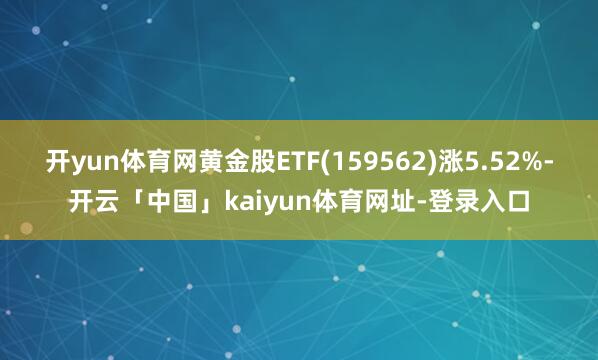 开yun体育网黄金股ETF(159562)涨5.52%-开云「中国」kaiyun体育网址-登录入口