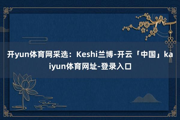 开yun体育网采选：Keshi兰博-开云「中国」kaiyun体育网址-登录入口