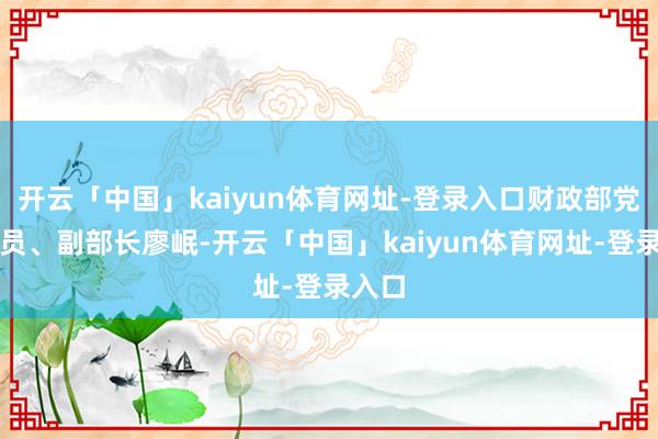 开云「中国」kaiyun体育网址-登录入口财政部党组成员、副部长廖岷-开云「中国」kaiyun体育网址-登录入口