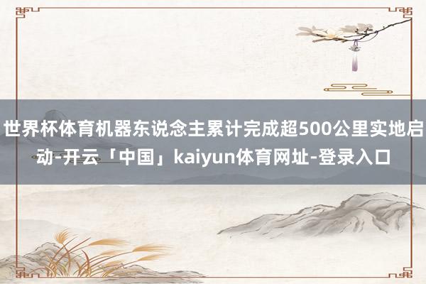 世界杯体育机器东说念主累计完成超500公里实地启动-开云「中国」kaiyun体育网址-登录入口