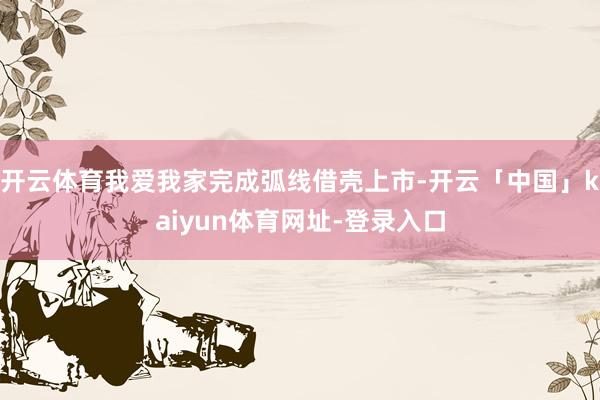 开云体育我爱我家完成弧线借壳上市-开云「中国」kaiyun体育网址-登录入口