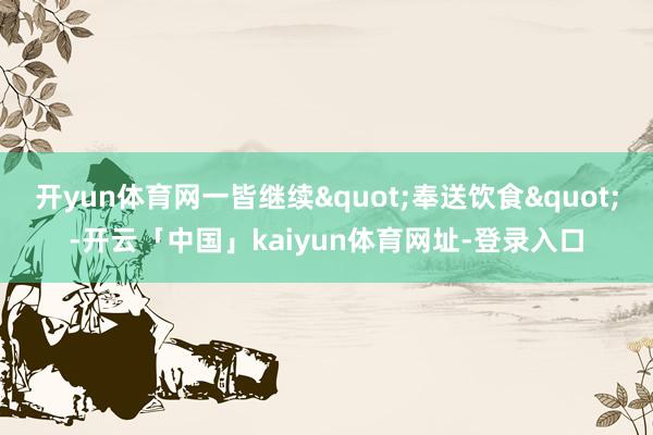 开yun体育网一皆继续"奉送饮食"-开云「中国」kaiyun体育网址-登录入口