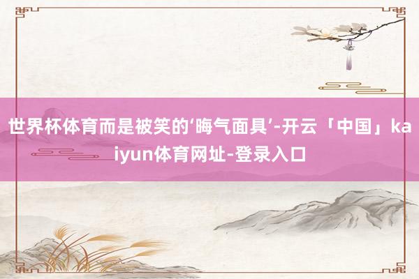 世界杯体育而是被笑的‘晦气面具’-开云「中国」kaiyun体育网址-登录入口