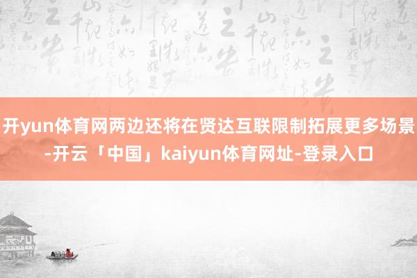 开yun体育网两边还将在贤达互联限制拓展更多场景-开云「中国」kaiyun体育网址-登录入口