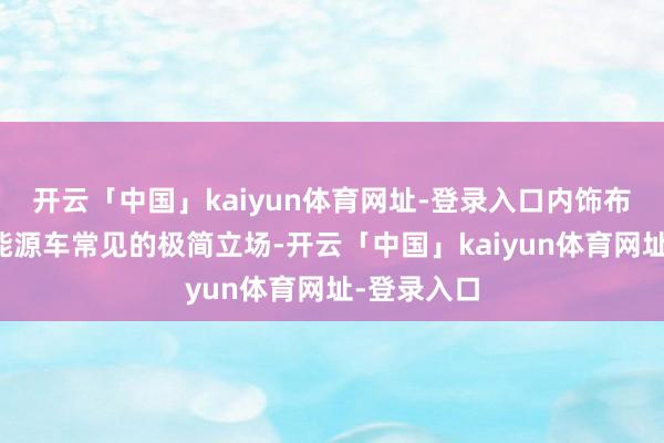 开云「中国」kaiyun体育网址-登录入口内饰布局继续新能源车常见的极简立场-开云「中国」kaiyun体育网址-登录入口