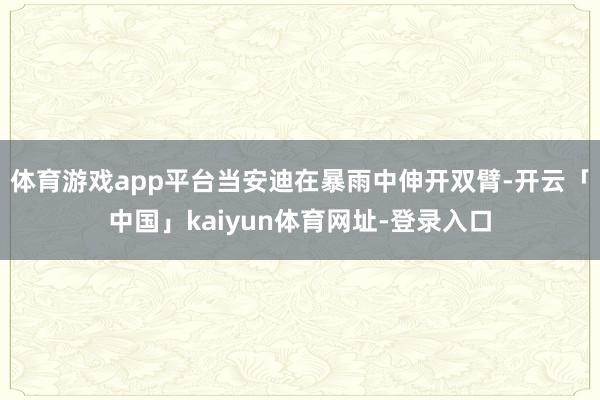 体育游戏app平台当安迪在暴雨中伸开双臂-开云「中国」kaiyun体育网址-登录入口