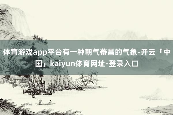 体育游戏app平台有一种朝气蕃昌的气象-开云「中国」kaiyun体育网址-登录入口