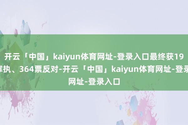 开云「中国」kaiyun体育网址-登录入口最终获194票撑执、364票反对-开云「中国」kaiyun体育网址-登录入口