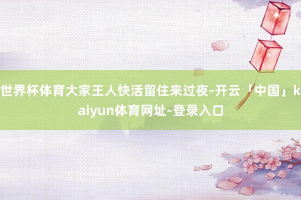 世界杯体育大家王人快活留住来过夜-开云「中国」kaiyun体育网址-登录入口