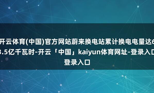 开云体育(中国)官方网站蔚来换电站累计换电电量达63.5亿千瓦时-开云「中国」kaiyun体育网址-登录入口