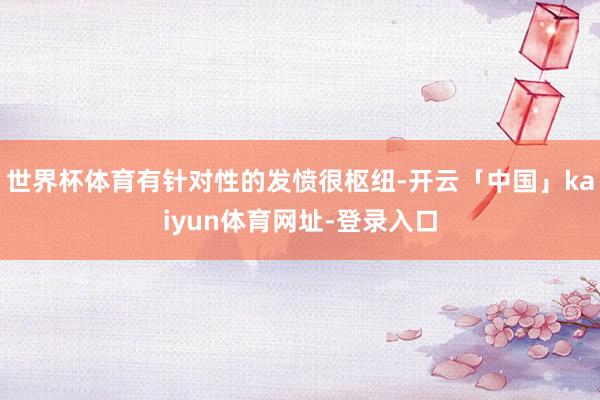 世界杯体育有针对性的发愤很枢纽-开云「中国」kaiyun体育网址-登录入口