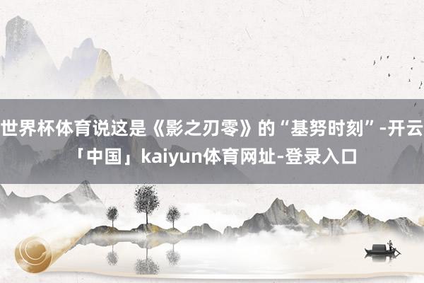 世界杯体育说这是《影之刃零》的“基努时刻”-开云「中国」kaiyun体育网址-登录入口