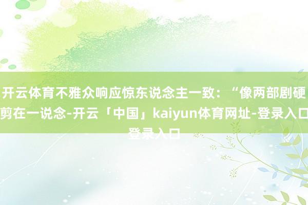 开云体育不雅众响应惊东说念主一致：“像两部剧硬剪在一说念-开云「中国」kaiyun体育网址-登录入口