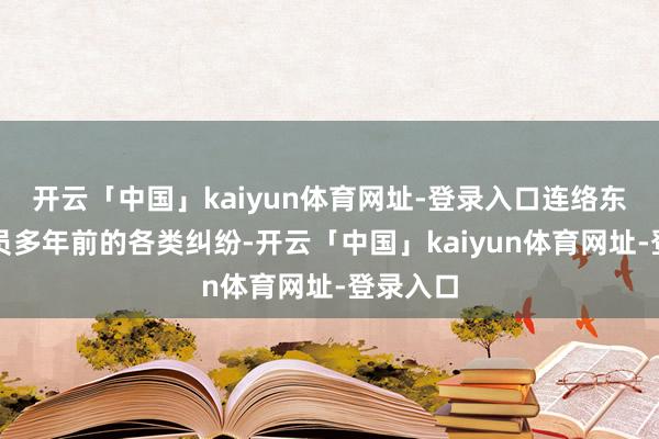 开云「中国」kaiyun体育网址-登录入口连络东说念主员多年前的各类纠纷-开云「中国」kaiyun体育网址-登录入口