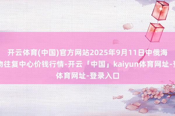 开云体育(中国)官方网站2025年9月11日中俄海外农产物往复中心价钱行情-开云「中国」kaiyun体育网址-登录入口