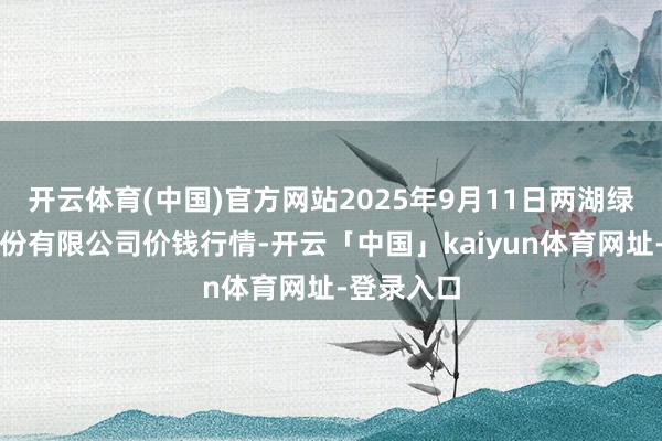 开云体育(中国)官方网站2025年9月11日两湖绿谷物流股份有限公司价钱行情-开云「中国」kaiyun体育网址-登录入口