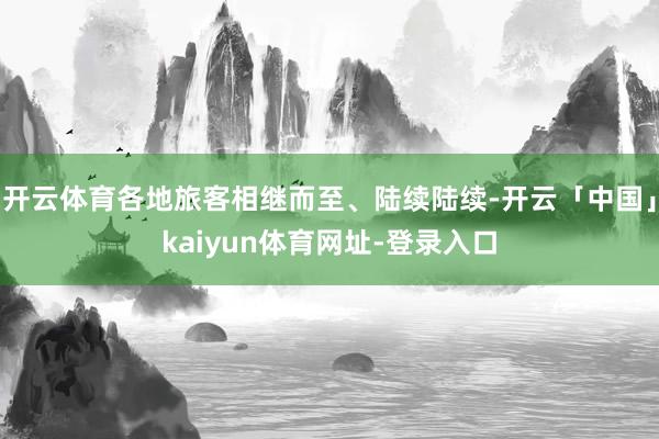 开云体育各地旅客相继而至、陆续陆续-开云「中国」kaiyun体育网址-登录入口