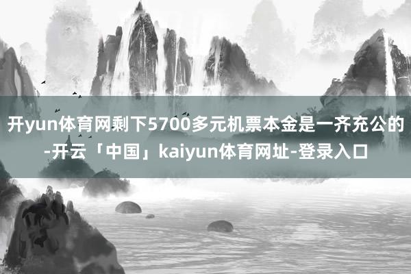 开yun体育网剩下5700多元机票本金是一齐充公的-开云「中国」kaiyun体育网址-登录入口