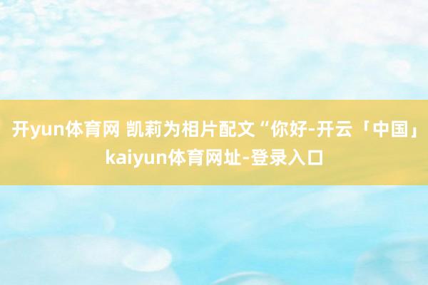 开yun体育网 凯莉为相片配文“你好-开云「中国」kaiyun体育网址-登录入口