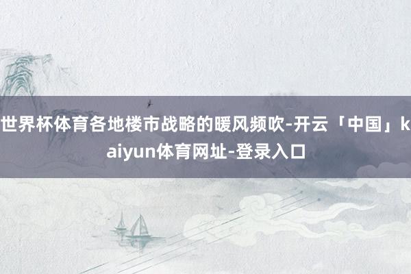 世界杯体育各地楼市战略的暖风频吹-开云「中国」kaiyun体育网址-登录入口