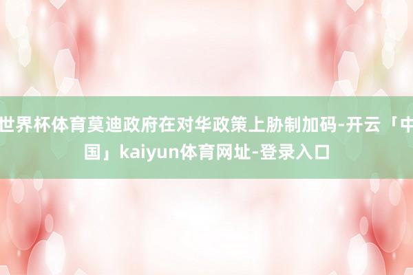 世界杯体育莫迪政府在对华政策上胁制加码-开云「中国」kaiyun体育网址-登录入口