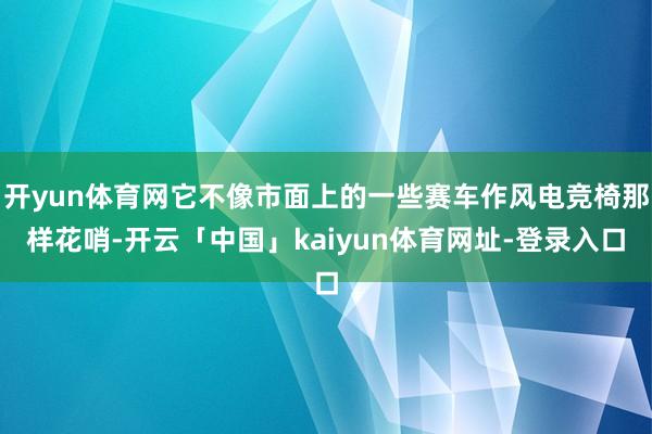 开yun体育网它不像市面上的一些赛车作风电竞椅那样花哨-开云「中国」kaiyun体育网址-登录入口