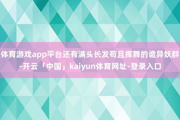 体育游戏app平台还有满头长发苟且挥舞的诡异妖群-开云「中国」kaiyun体育网址-登录入口