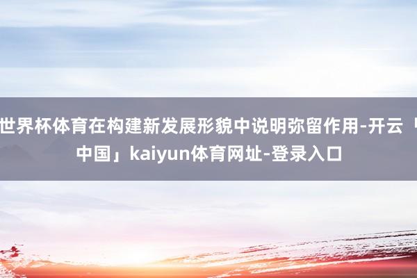 世界杯体育在构建新发展形貌中说明弥留作用-开云「中国」kaiyun体育网址-登录入口