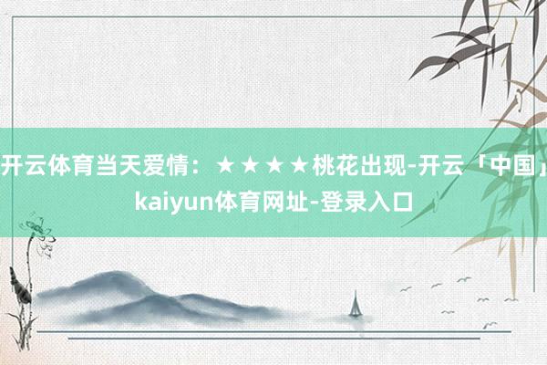 开云体育当天爱情：★★★★桃花出现-开云「中国」kaiyun体育网址-登录入口