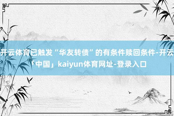 开云体育已触发“华友转债”的有条件赎回条件-开云「中国」kaiyun体育网址-登录入口