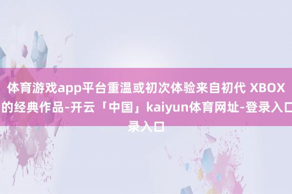 体育游戏app平台重温或初次体验来自初代 XBOX 的经典作品-开云「中国」kaiyun体育网址-登录入口