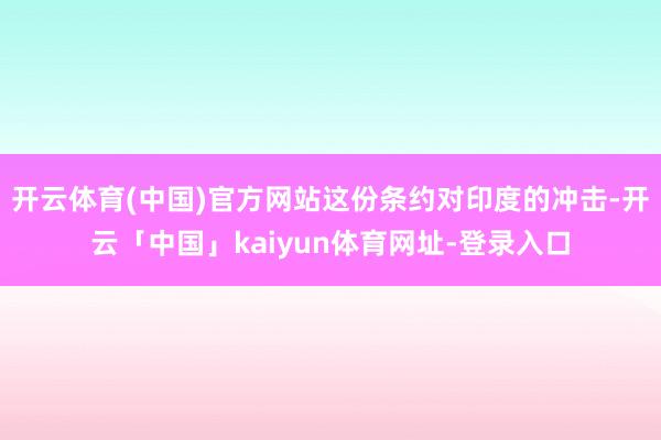 开云体育(中国)官方网站这份条约对印度的冲击-开云「中国」kaiyun体育网址-登录入口