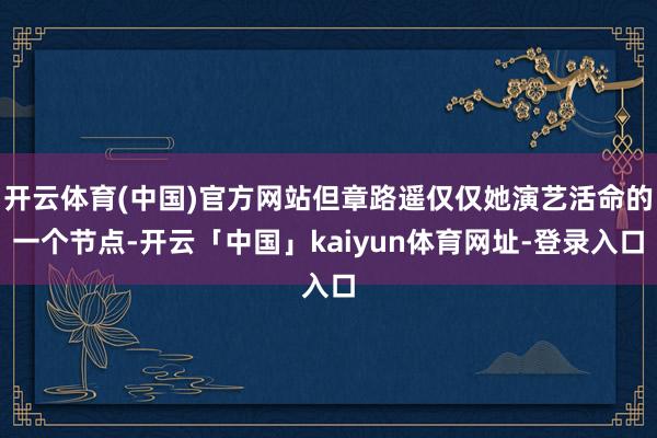 开云体育(中国)官方网站但章路遥仅仅她演艺活命的一个节点-开云「中国」kaiyun体育网址-登录入口