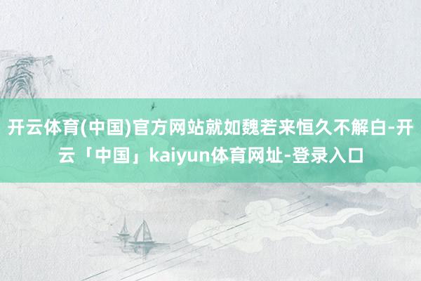 开云体育(中国)官方网站就如魏若来恒久不解白-开云「中国」kaiyun体育网址-登录入口