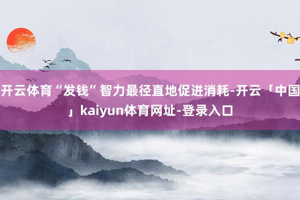 开云体育“发钱”智力最径直地促进消耗-开云「中国」kaiyun体育网址-登录入口