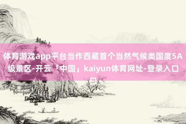 体育游戏app平台当作西藏首个当然气候类国度5A级景区-开云「中国」kaiyun体育网址-登录入口