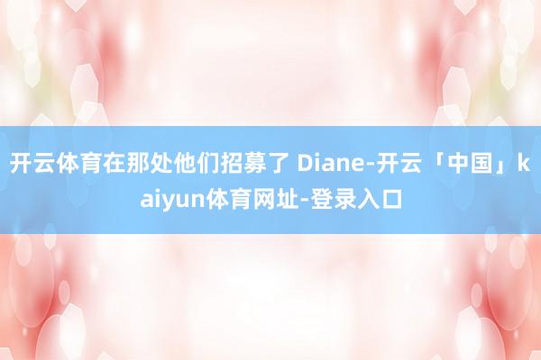 开云体育在那处他们招募了 Diane-开云「中国」kaiyun体育网址-登录入口