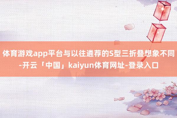 体育游戏app平台与以往遴荐的S型三折叠想象不同-开云「中国」kaiyun体育网址-登录入口