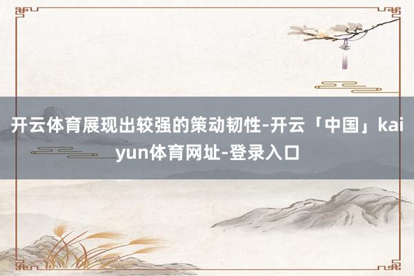 开云体育展现出较强的策动韧性-开云「中国」kaiyun体育网址-登录入口